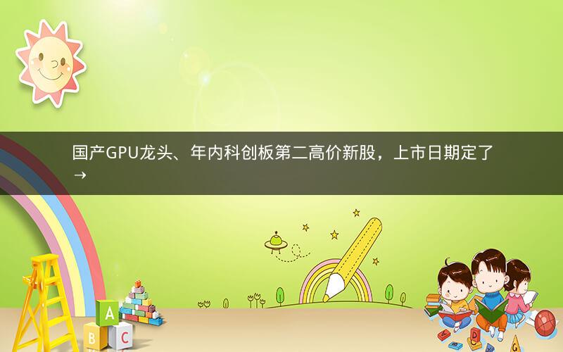 国产GPU龙头、年内科创板第二高价新股,上市日期定了→ 国产GPU龙头、年内科创板第二高价新股,上市日期定了→