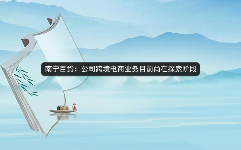 南宁百货：公司跨境电商业务目前尚在探索阶段