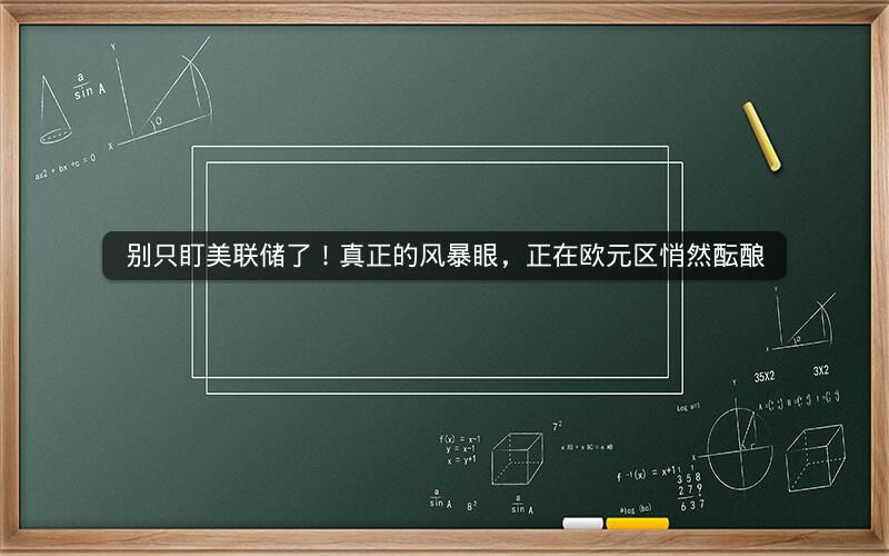 别只盯美联储了！真正的风暴眼，正在欧元区悄然酝酿