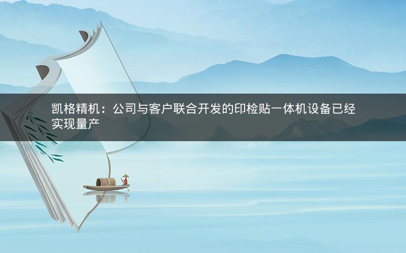 凯格精机：公司与客户联合开发的印检贴一体机设备已经实现量产