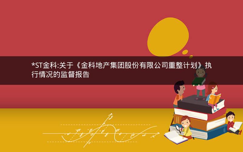 *ST金科:关于《金科地产集团股份有限公司重整计划》执行情况的监督报告