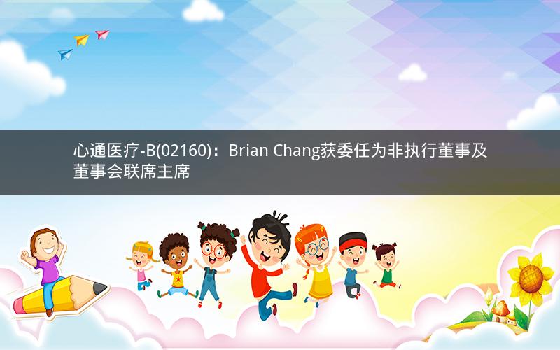 心通医疗-B(02160)：Brian Chang获委任为非执行董事及董事会联席主席
