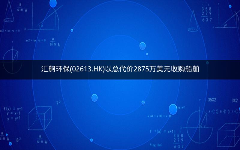 汇舸环保(02613.HK)以总代价2875万美元收购船舶