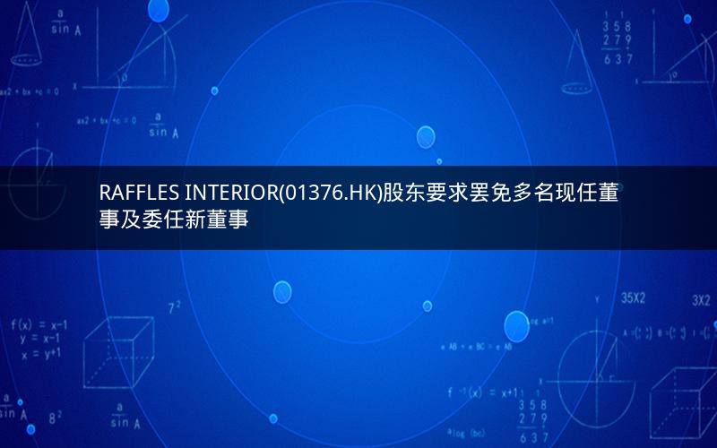 RAFFLES INTERIOR(01376.HK)股东要求罢免多名现任董事及委任新董事