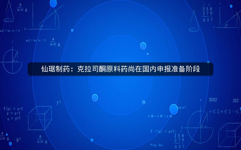 仙琚制药：克拉司酮原料药尚在国内申报准备阶段