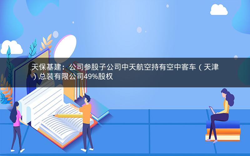 天保基建：公司参股子公司中天航空持有空中客车（天津）总装有限公司49%股权
