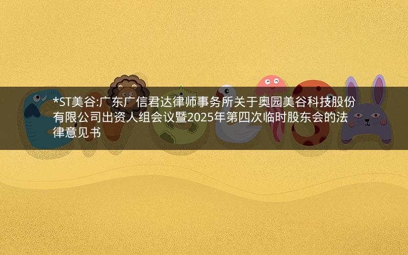 *ST美谷:广东广信君达律师事务所关于奥园美谷科技股份有限公司出资人组会议暨2025年第四次临时股东会的法律意见书