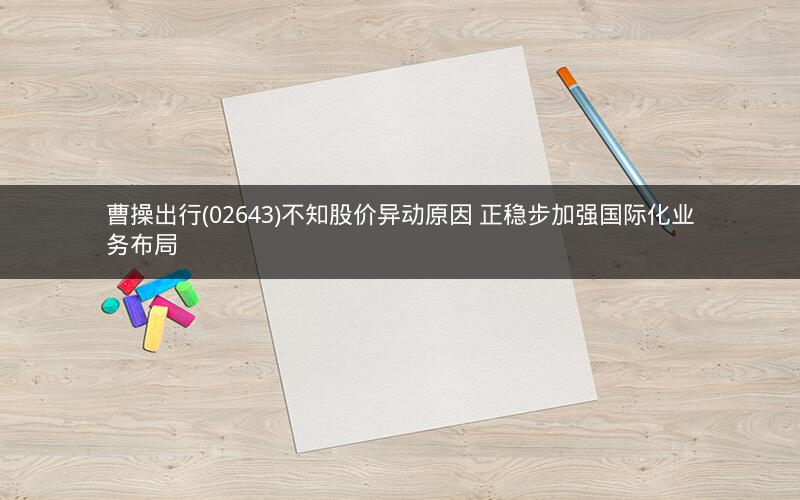 曹操出行(02643)不知股价异动原因 正稳步加强国际化业务布局