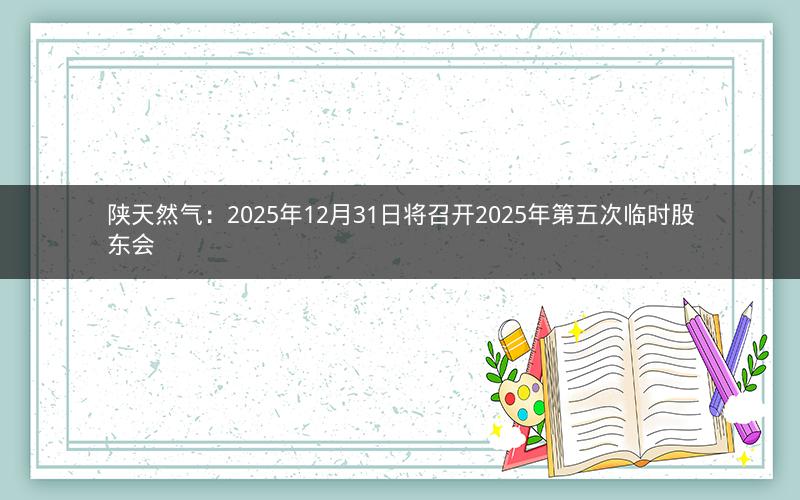 陕天然气：2025年12月31日将召开2025年第五次临时股东会