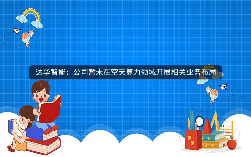 达华智能：公司暂未在空天算力领域开展相关业务布局