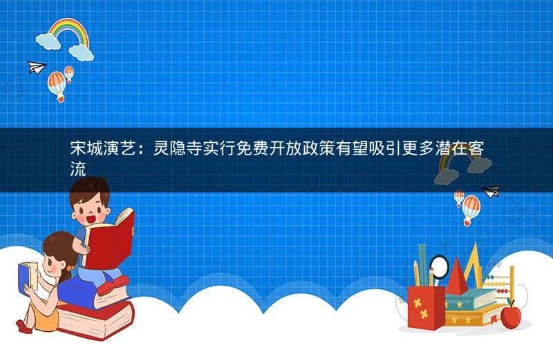 宋城演艺：灵隐寺实行免费开放政策有望吸引更多潜在客流