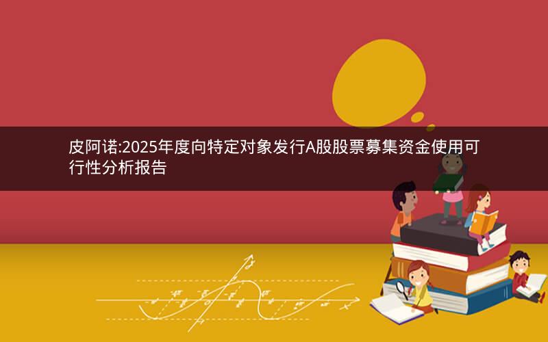 皮阿诺:2025年度向特定对象发行A股股票募集资金使用可行性分析报告
