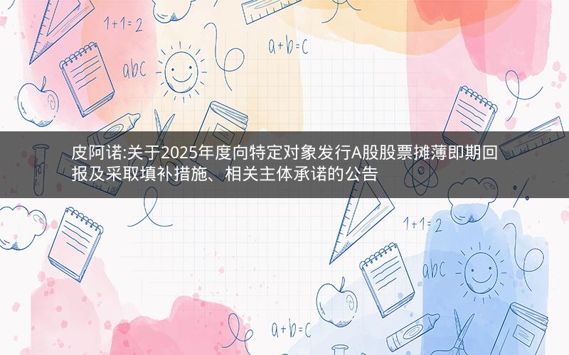 皮阿诺:关于2025年度向特定对象发行A股股票摊薄即期回报及采取填补措施、相关主体承诺的公告