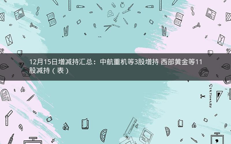 12月15日增减持汇总：中航重机等3股增持 西部黄金等11股减持（表）