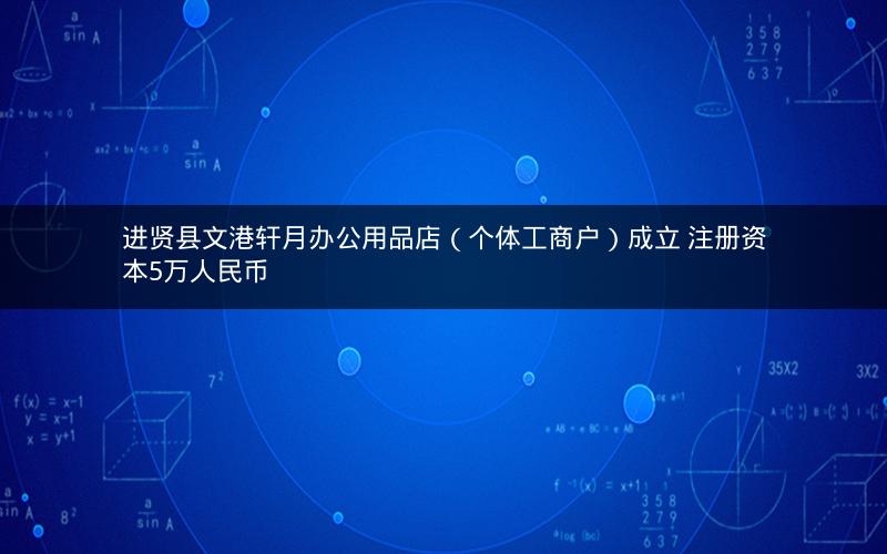 进贤县文港轩月办公用品店（个体工商户）成立 注册资本5万人民币