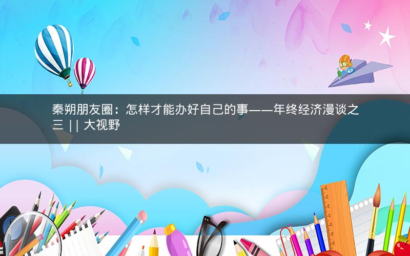 秦朔朋友圈：怎样才能办好自己的事——年终经济漫谈之三 || 大视野