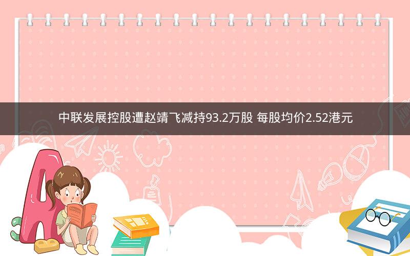 中联发展控股遭赵靖飞减持93.2万股 每股均价2.52港元