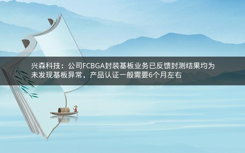 兴森科技：公司FCBGA封装基板业务已反馈封测结果均为未发现基板异常，产品认证一般需要6个月左右