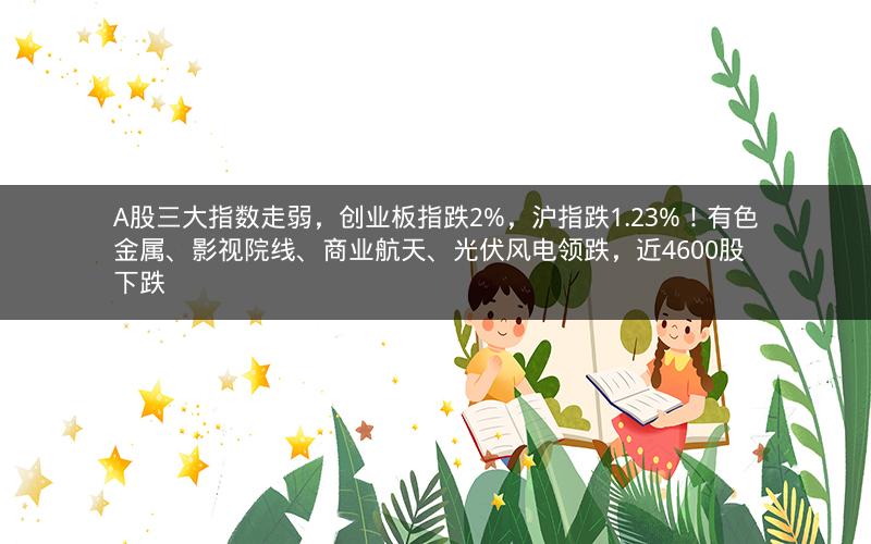 A股三大指数走弱，创业板指跌2%，沪指跌1.23%！有色金属、影视院线、商业航天、光伏风电领跌，近4600股下跌