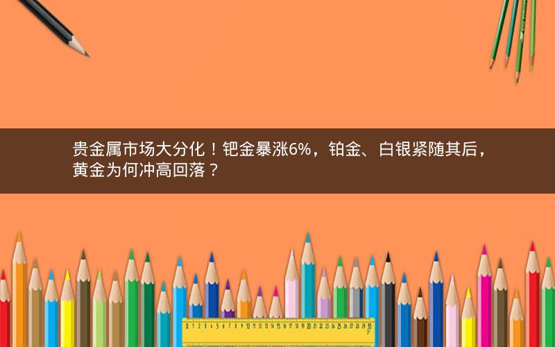 贵金属市场大分化!钯金暴涨6%,铂金、白银紧随其后,黄金为何冲高回落? 贵金属市场大分化!钯金暴涨6%,铂金、白银紧随其后,黄金为何冲高回落?