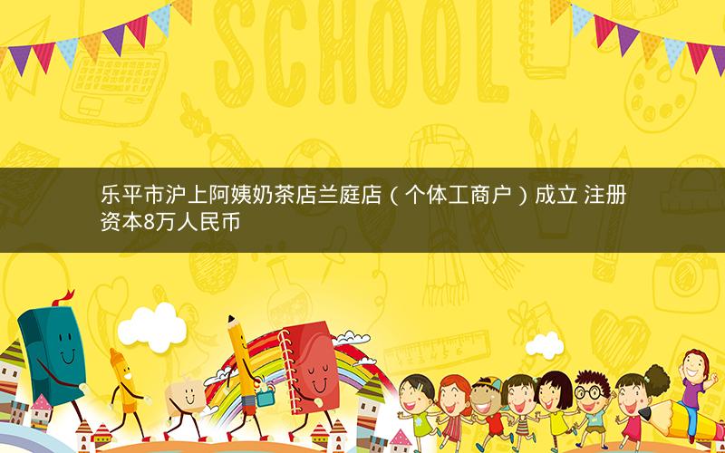 乐平市沪上阿姨奶茶店兰庭店（个体工商户）成立 注册资本8万人民币