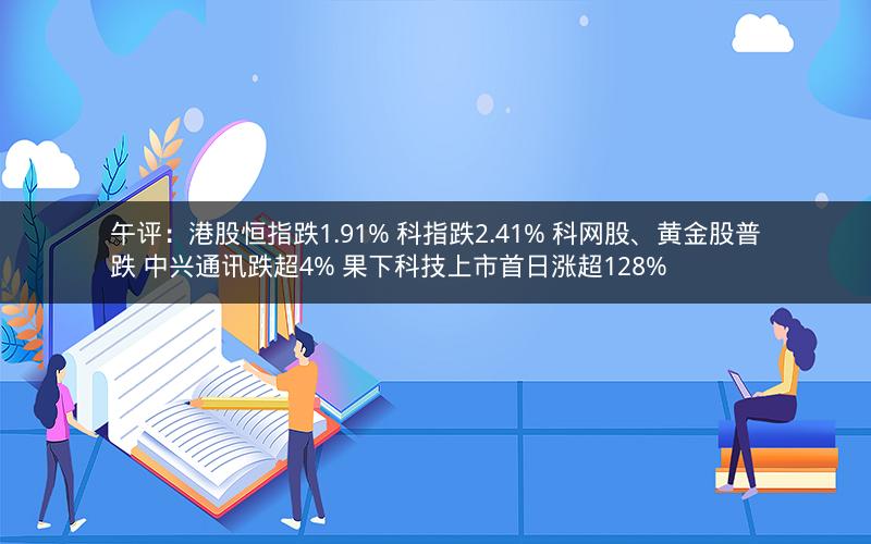 午评：港股恒指跌1.91% 科指跌2.41% 科网股、黄金股普跌 中兴通讯跌超4% 果下科技上市首日涨超128%