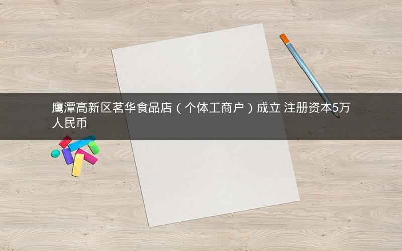 鹰潭高新区茗华食品店（个体工商户）成立 注册资本5万人民币