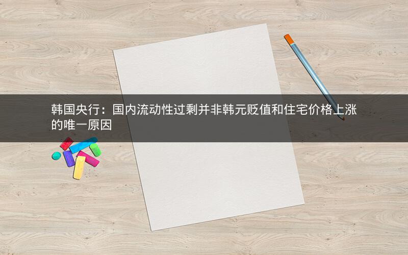 韩国央行：国内流动性过剩并非韩元贬值和住宅价格上涨的唯一原因