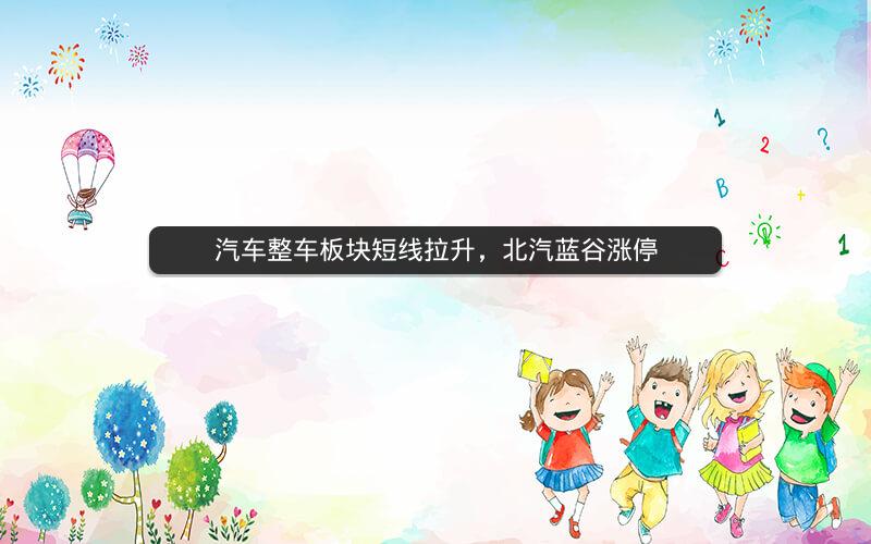 汽车整车板块短线拉升，北汽蓝谷涨停