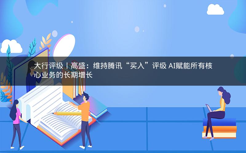 大行评级丨高盛：维持腾讯“买入”评级 AI赋能所有核心业务的长期增长