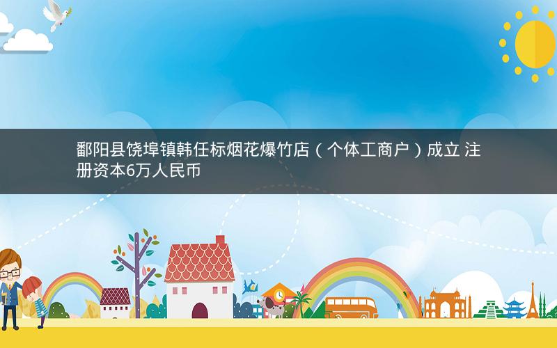 鄱阳县饶埠镇韩任标烟花爆竹店（个体工商户）成立 注册资本6万人民币