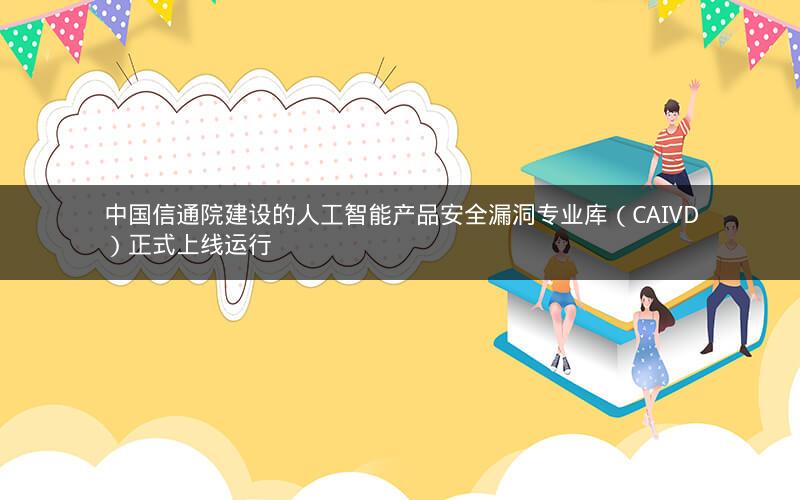 中国信通院建设的人工智能产品安全漏洞专业库（CAIVD）正式上线运行