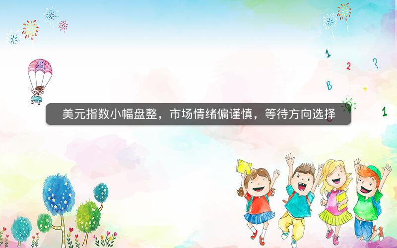 美元指数小幅盘整，市场情绪偏谨慎，等待方向选择