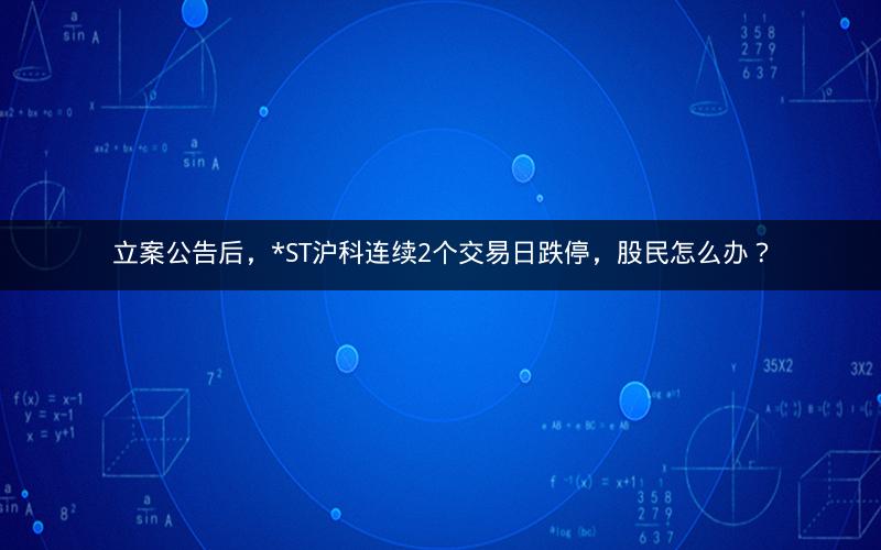 立案公告后，*ST沪科连续2个交易日跌停，股民怎么办？