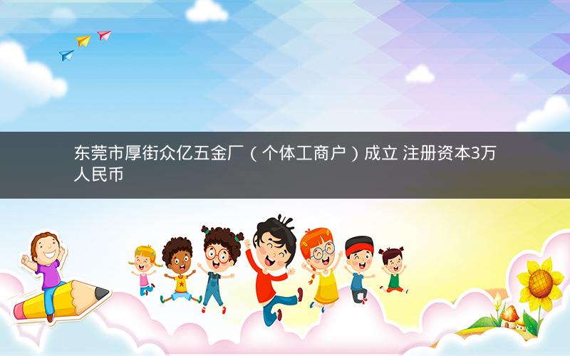 东莞市厚街众亿五金厂（个体工商户）成立 注册资本3万人民币