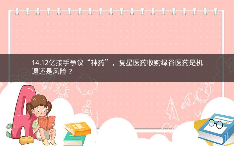 14.12亿接手争议“神药”，复星医药收购绿谷医药是机遇还是风险？