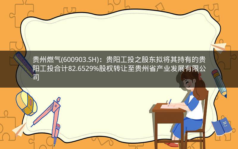 贵州燃气(600903.SH)：贵阳工投之股东拟将其持有的贵阳工投合计82.6529%股权转让至贵州省产业发展有限公司