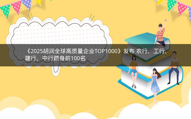 《2025胡润全球高质量企业TOP1000》发布 农行、工行、建行、中行跻身前100名