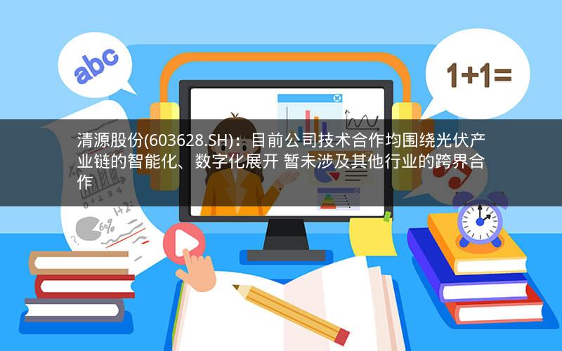 清源股份(603628.SH)：目前公司技术合作均围绕光伏产业链的智能化、数字化展开 暂未涉及其他行业的跨界合作