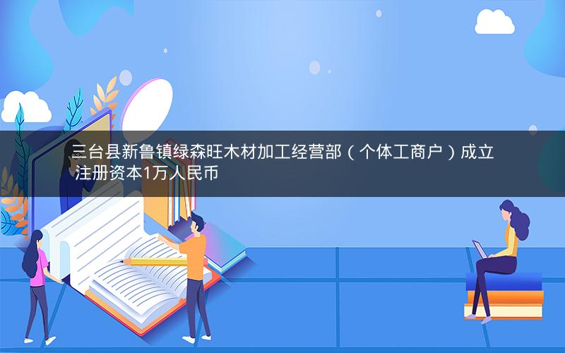 三台县新鲁镇绿森旺木材加工经营部（个体工商户）成立 注册资本1万人民币