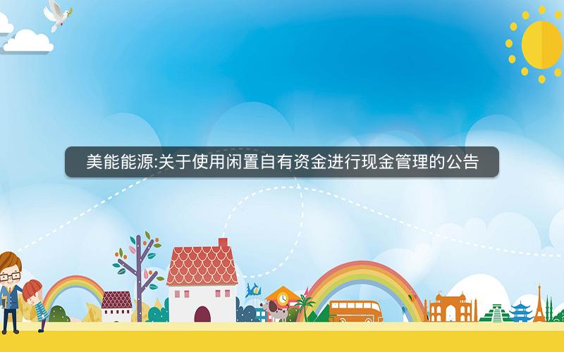 美能能源:关于使用闲置自有资金进行现金管理的公告