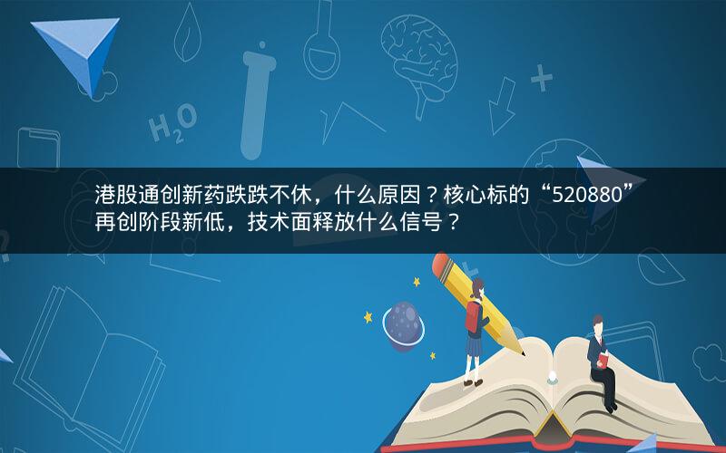 港股通创新药跌跌不休，什么原因？核心标的“520880”再创阶段新低，技术面释放什么信号？