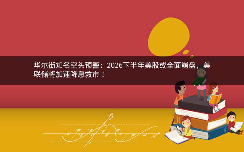华尔街知名空头预警：2026下半年美股或全面崩盘，美联储将加速降息救市！
