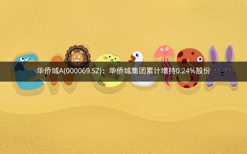 华侨城A(000069.SZ)：华侨城集团累计增持0.24%股份