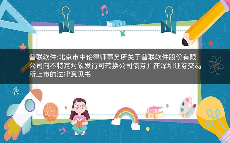 普联软件:北京市中伦律师事务所关于普联软件股份有限公司向不特定对象发行可转换公司债券并在深圳证券交易所上市的法律意见书