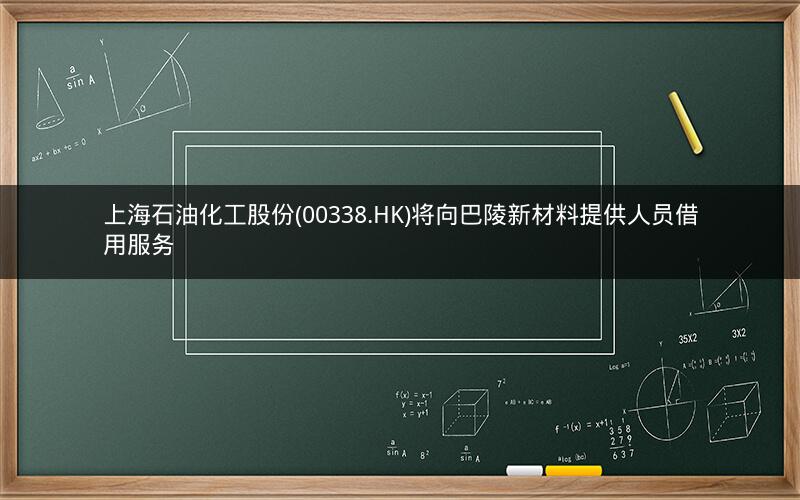 上海石油化工股份(00338.HK)将向巴陵新材料提供人员借用服务