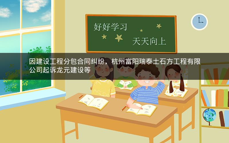 因建设工程分包合同纠纷，杭州富阳瑞泰土石方工程有限公司起诉龙元建设等