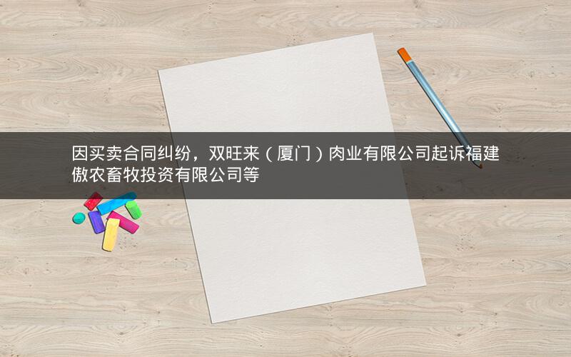 因买卖合同纠纷，双旺来（厦门）肉业有限公司起诉福建傲农畜牧投资有限公司等