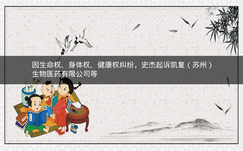 因生命权、身体权、健康权纠纷，史杰起诉凯复（苏州）生物医药有限公司等