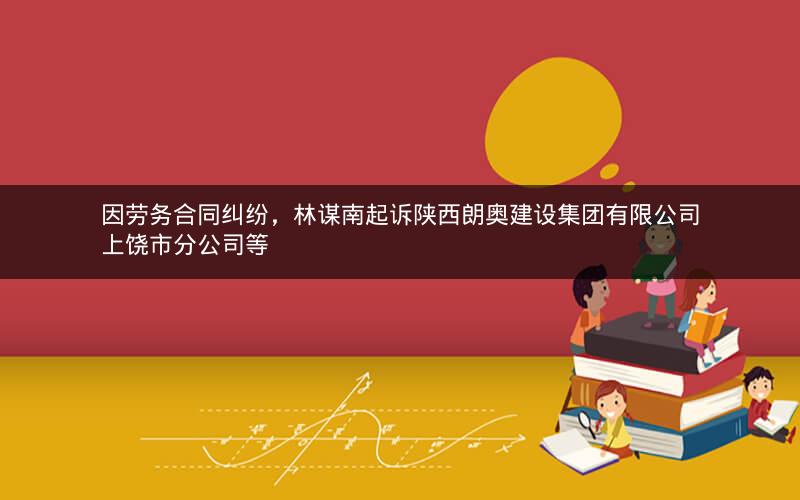 因劳务合同纠纷，林谋南起诉陕西朗奥建设集团有限公司上饶市分公司等